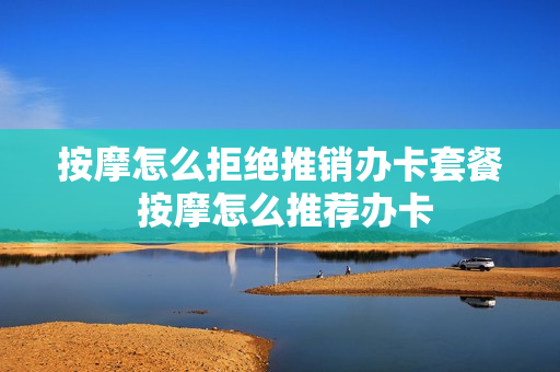 按摩怎么拒绝推销办卡套餐 按摩怎么推荐办卡