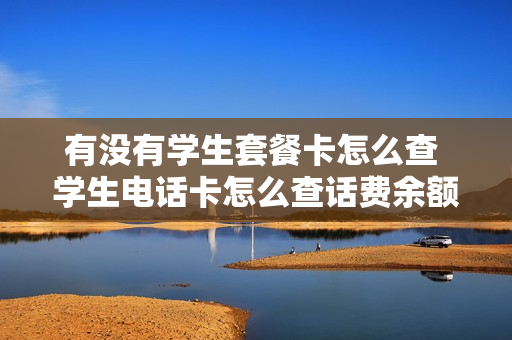 有没有学生套餐卡怎么查 学生电话卡怎么查话费余额