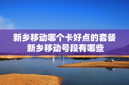 新乡移动哪个卡好点的套餐 新乡移动号段有哪些