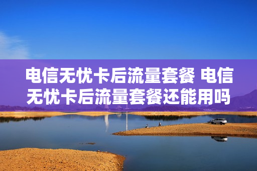 电信无忧卡后流量套餐 电信无忧卡后流量套餐还能用吗
