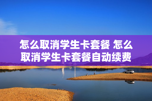 怎么取消学生卡套餐 怎么取消学生卡套餐自动续费