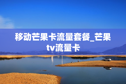 移动芒果卡流量套餐_芒果tv流量卡