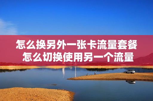 怎么换另外一张卡流量套餐 怎么切换使用另一个流量套餐