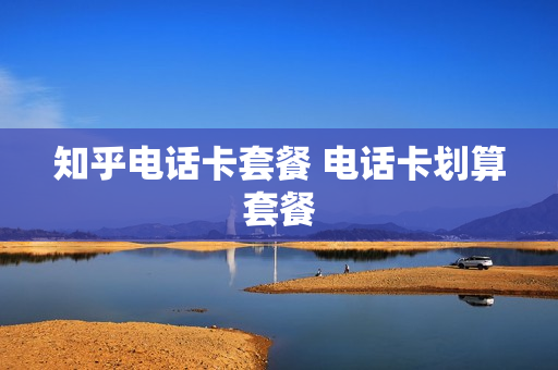 知乎电话卡套餐 电话卡划算套餐