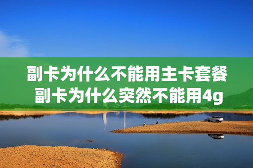 副卡为什么不能用主卡套餐 副卡为什么突然不能用4g