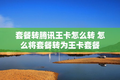 套餐转腾讯王卡怎么转 怎么将套餐转为王卡套餐