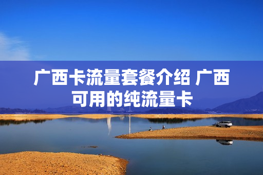 广西卡流量套餐介绍 广西可用的纯流量卡