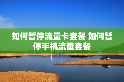 如何暂停流量卡套餐 如何暂停手机流量套餐