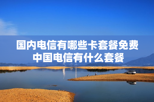 国内电信有哪些卡套餐免费 中国电信有什么套餐