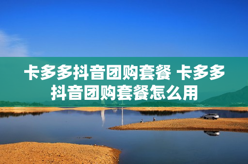 卡多多抖音团购套餐 卡多多抖音团购套餐怎么用