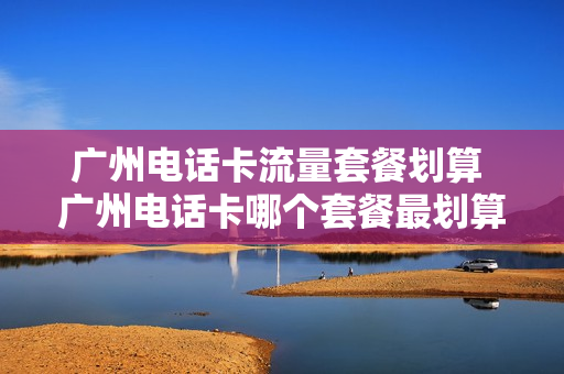 广州电话卡流量套餐划算 广州电话卡哪个套餐最划算