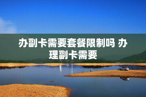 办副卡需要套餐限制吗 办理副卡需要