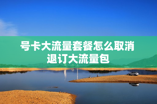 号卡大流量套餐怎么取消 退订大流量包