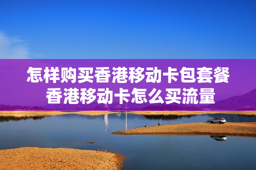 怎样购买香港移动卡包套餐 香港移动卡怎么买流量