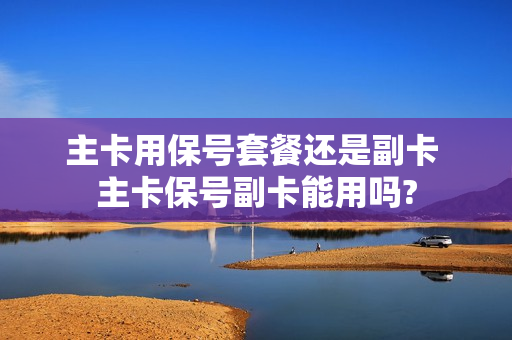 主卡用保号套餐还是副卡 主卡保号副卡能用吗?