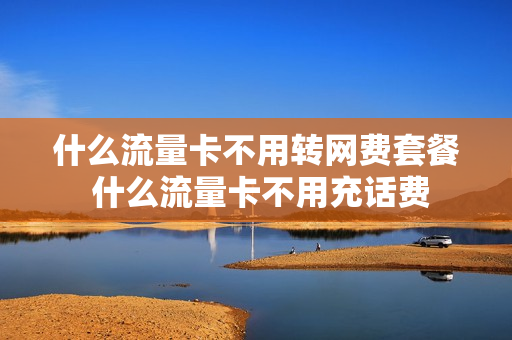 什么流量卡不用转网费套餐 什么流量卡不用充话费