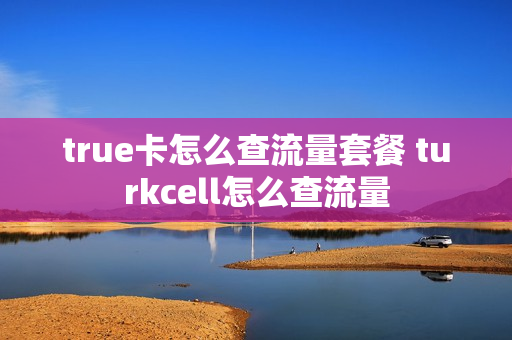true卡怎么查流量套餐 turkcell怎么查流量