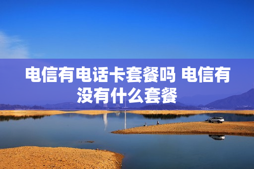 电信有电话卡套餐吗 电信有没有什么套餐