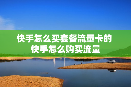 快手怎么买套餐流量卡的 快手怎么购买流量