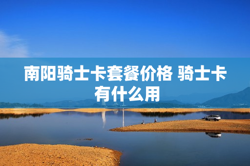 南阳骑士卡套餐价格 骑士卡 有什么用