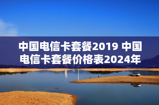 中国电信卡套餐2019 中国电信卡套餐价格表2024年