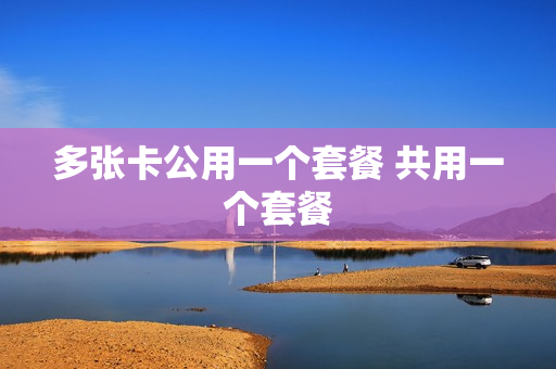 多张卡公用一个套餐 共用一个套餐