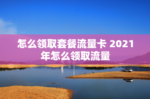 怎么领取套餐流量卡 2021年怎么领取流量