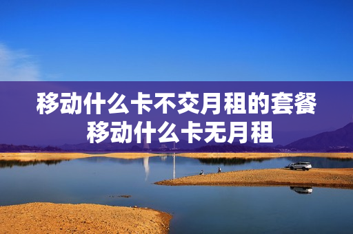 移动什么卡不交月租的套餐 移动什么卡无月租