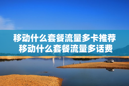 移动什么套餐流量多卡推荐 移动什么套餐流量多话费少