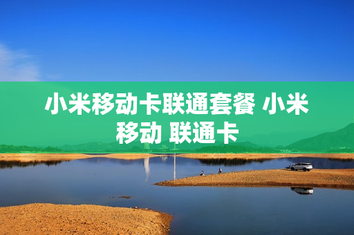 小米移动卡联通套餐 小米移动 联通卡