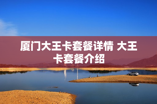 厦门大王卡套餐详情 大王卡套餐介绍