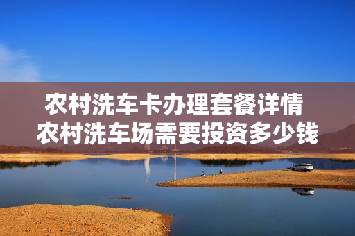 农村洗车卡办理套餐详情 农村洗车场需要投资多少钱
