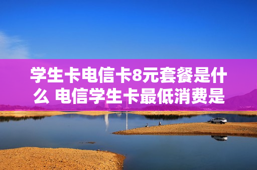 学生卡电信卡8元套餐是什么 电信学生卡最低消费是多少