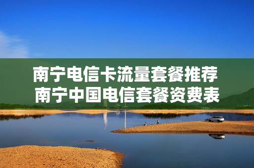 南宁电信卡流量套餐推荐 南宁中国电信套餐资费表