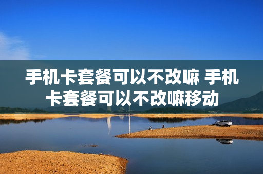 手机卡套餐可以不改嘛 手机卡套餐可以不改嘛移动