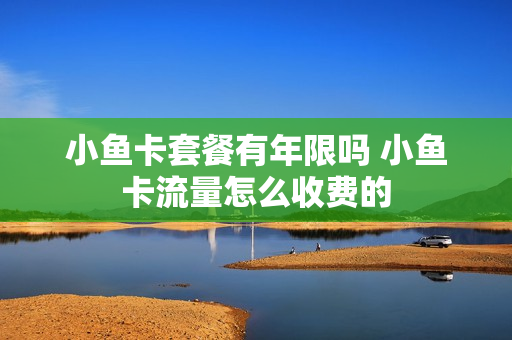 小鱼卡套餐有年限吗 小鱼卡流量怎么收费的