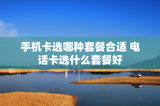 手机卡选哪种套餐合适 电话卡选什么套餐好
