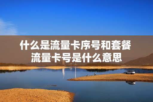 什么是流量卡序号和套餐 流量卡号是什么意思