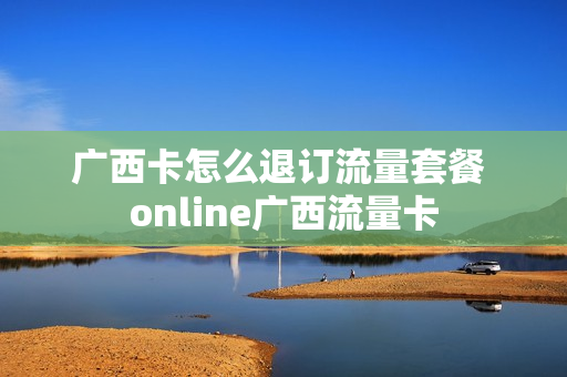 广西卡怎么退订流量套餐 online广西流量卡