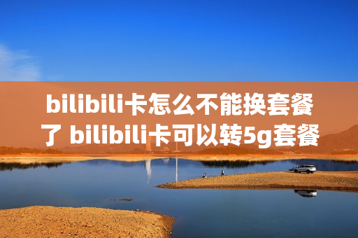 bilibili卡怎么不能换套餐了 bilibili卡可以转5g套餐吗