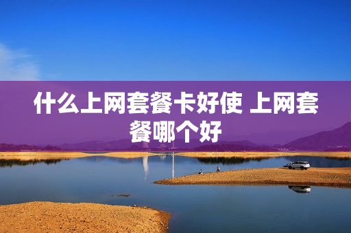 什么上网套餐卡好使 上网套餐哪个好