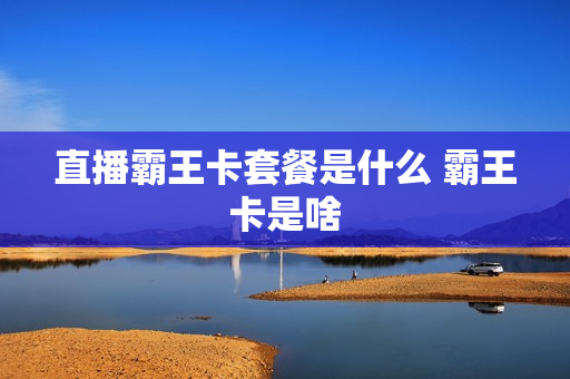 直播霸王卡套餐是什么 霸王卡是啥