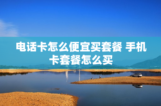 电话卡怎么便宜买套餐 手机卡套餐怎么买