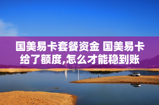 国美易卡套餐资金 国美易卡给了额度,怎么才能稳到账