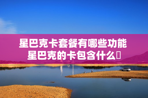 星巴克卡套餐有哪些功能 星巴克的卡包含什么劵