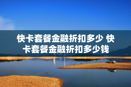 快卡套餐金融折扣多少 快卡套餐金融折扣多少钱