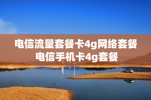 电信流量套餐卡4g网络套餐 电信手机卡4g套餐