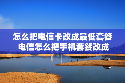 怎么把电信卡改成最低套餐 电信怎么把手机套餐改成最低消费