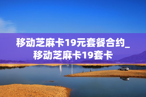移动芝麻卡19元套餐合约_移动芝麻卡19套卡