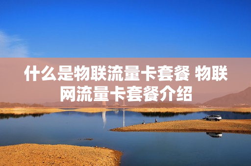 什么是物联流量卡套餐 物联网流量卡套餐介绍